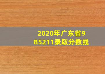 2020年广东省985211录取分数线