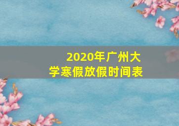 2020年广州大学寒假放假时间表