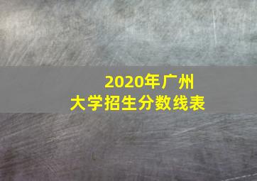 2020年广州大学招生分数线表