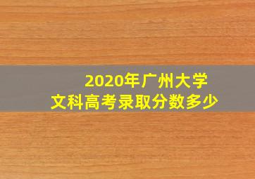 2020年广州大学文科高考录取分数多少