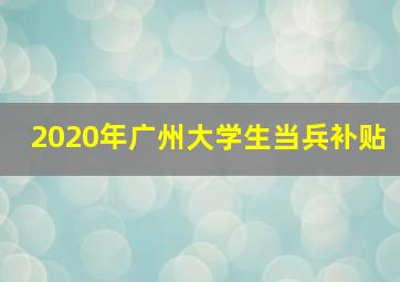 2020年广州大学生当兵补贴