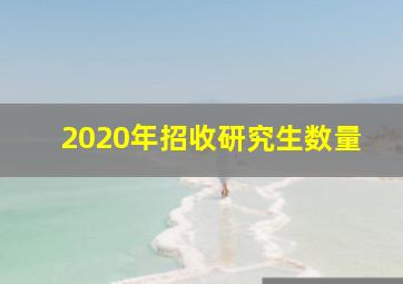 2020年招收研究生数量