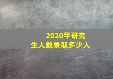 2020年研究生人数录取多少人