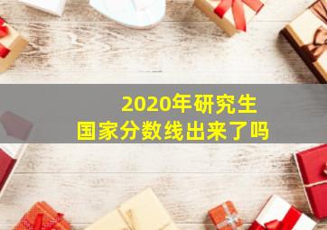 2020年研究生国家分数线出来了吗