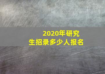 2020年研究生招录多少人报名