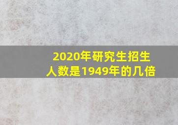 2020年研究生招生人数是1949年的几倍