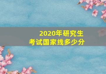 2020年研究生考试国家线多少分