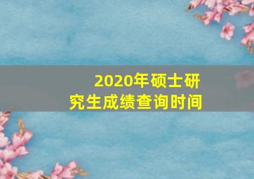 2020年硕士研究生成绩查询时间