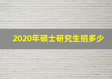 2020年硕士研究生招多少