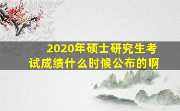 2020年硕士研究生考试成绩什么时候公布的啊