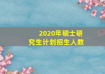 2020年硕士研究生计划招生人数