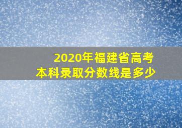 2020年福建省高考本科录取分数线是多少