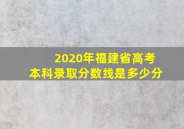 2020年福建省高考本科录取分数线是多少分