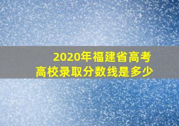 2020年福建省高考高校录取分数线是多少