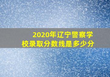 2020年辽宁警察学校录取分数线是多少分