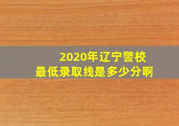 2020年辽宁警校最低录取线是多少分啊