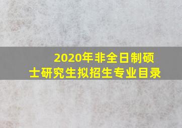 2020年非全日制硕士研究生拟招生专业目录