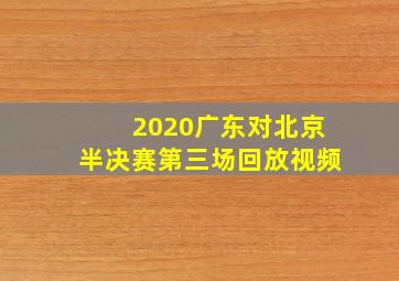 2020广东对北京半决赛第三场回放视频