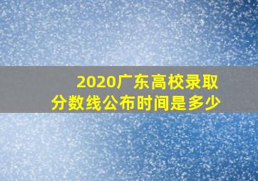 2020广东高校录取分数线公布时间是多少