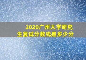 2020广州大学研究生复试分数线是多少分