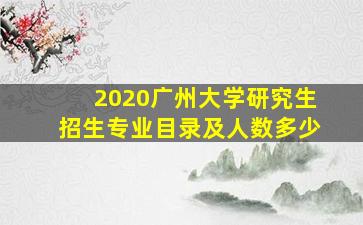 2020广州大学研究生招生专业目录及人数多少