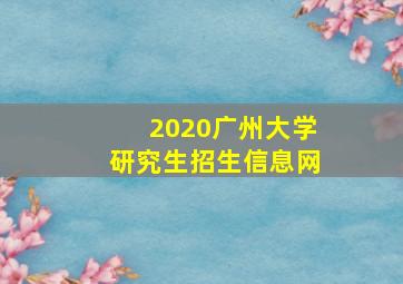 2020广州大学研究生招生信息网