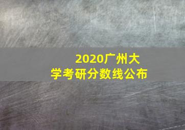 2020广州大学考研分数线公布