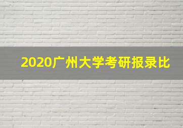 2020广州大学考研报录比