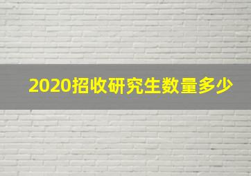 2020招收研究生数量多少