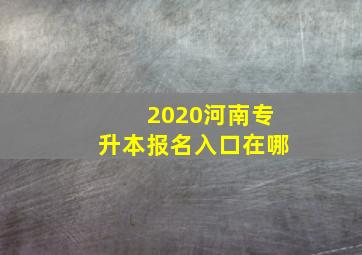 2020河南专升本报名入口在哪