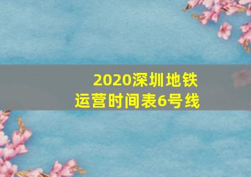 2020深圳地铁运营时间表6号线