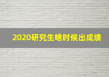 2020研究生啥时候出成绩