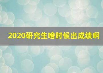 2020研究生啥时候出成绩啊