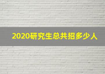 2020研究生总共招多少人