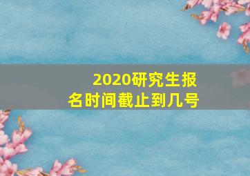 2020研究生报名时间截止到几号