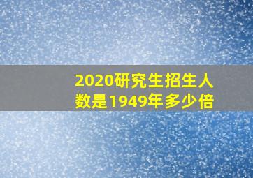 2020研究生招生人数是1949年多少倍