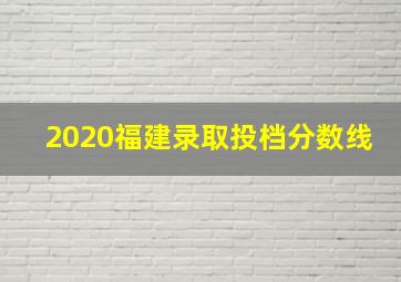 2020福建录取投档分数线