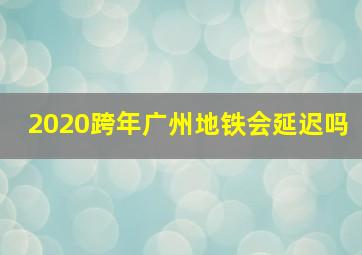 2020跨年广州地铁会延迟吗