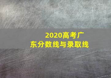 2020高考广东分数线与录取线