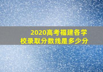 2020高考福建各学校录取分数线是多少分