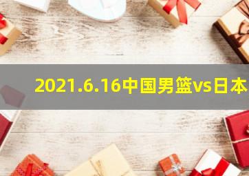 2021.6.16中国男篮vs日本