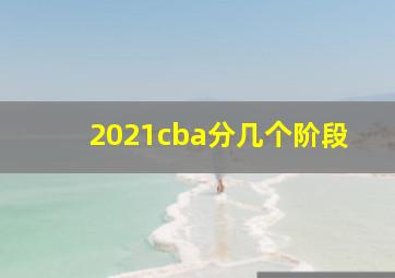 2021cba分几个阶段