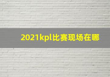 2021kpl比赛现场在哪