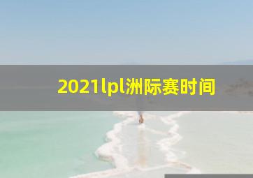 2021lpl洲际赛时间