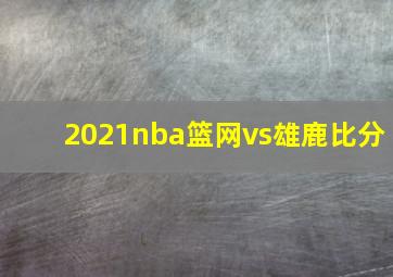 2021nba篮网vs雄鹿比分