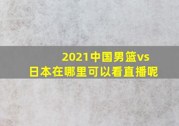 2021中国男篮vs日本在哪里可以看直播呢