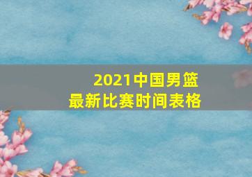 2021中国男篮最新比赛时间表格