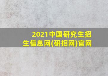 2021中国研究生招生信息网(研招网)官网