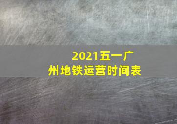 2021五一广州地铁运营时间表