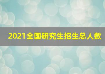 2021全国研究生招生总人数